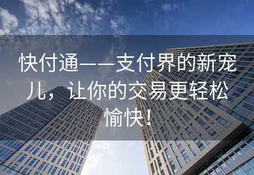 快付通——支付界的新宠儿，让你的交易更轻松愉快！