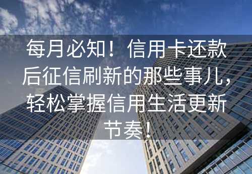 每月必知！信用卡还款后征信刷新的那些事儿，轻松掌握信用生活更新节奏！