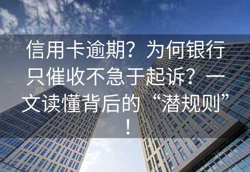 信用卡逾期？为何银行只催收不急于起诉？一文读懂背后的“潜规则”！