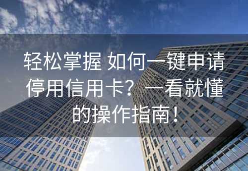 轻松掌握 如何一键申请停用信用卡？一看就懂的操作指南！