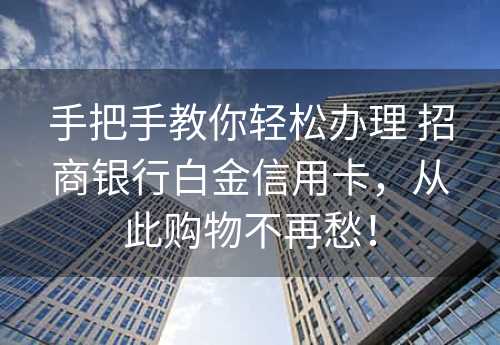 手把手教你轻松办理 招商银行白金信用卡，从此购物不再愁！