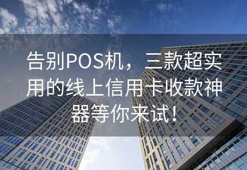 告别POS机，三款超实用的线上信用卡收款神器等你来试！