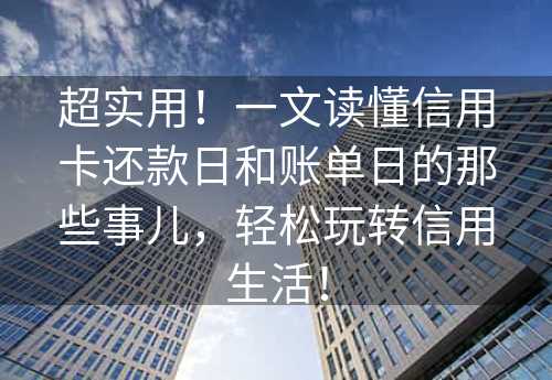 超实用！一文读懂信用卡还款日和账单日的那些事儿，轻松玩转信用生活！