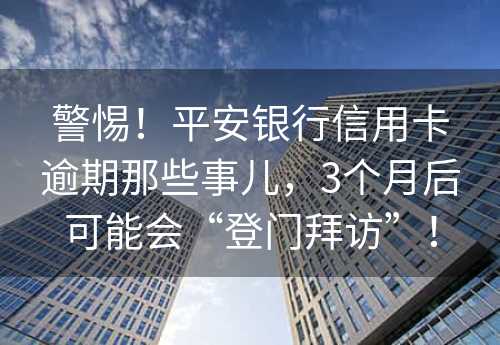 警惕！平安银行信用卡逾期那些事儿，3个月后可能会“登门拜访”！