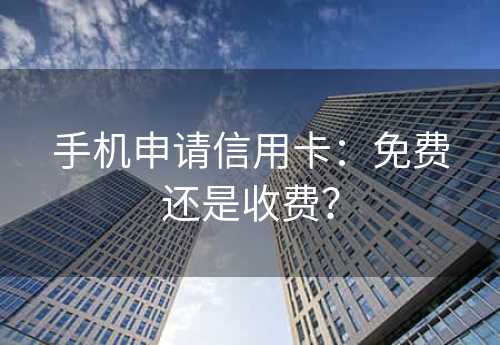 手机申请信用卡：免费还是收费？