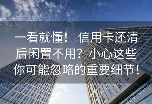 一看就懂！ 信用卡还清后闲置不用？小心这些你可能忽略的重要细节！