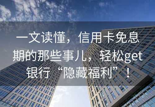 一文读懂，信用卡免息期的那些事儿，轻松get银行“隐藏福利”！