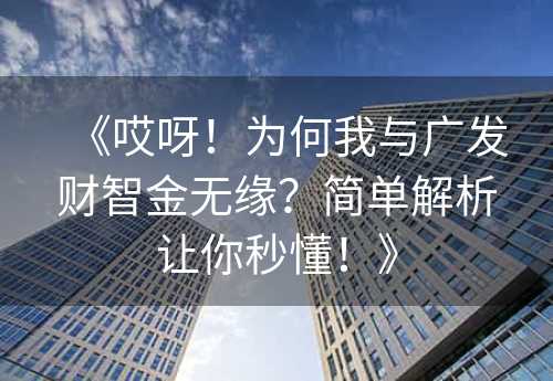 《哎呀！为何我与广发财智金无缘？简单解析让你秒懂！》