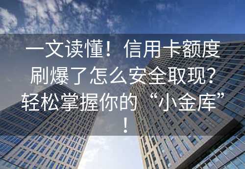 一文读懂！信用卡额度刷爆了怎么安全取现？轻松掌握你的“小金库”！