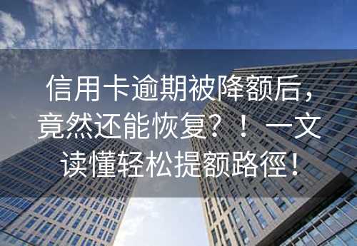 信用卡逾期被降额后，竟然还能恢复？！一文读懂轻松提额路徑！