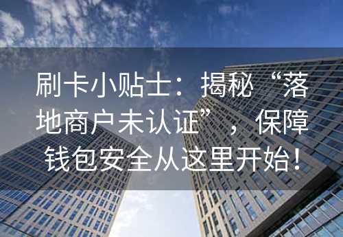 刷卡小贴士：揭秘“落地商户未认证”，保障钱包安全从这里开始！