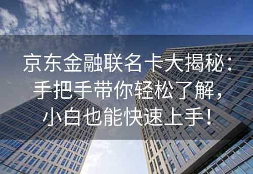 京东金融联名卡大揭秘：手把手带你轻松了解，小白也能快速上手！