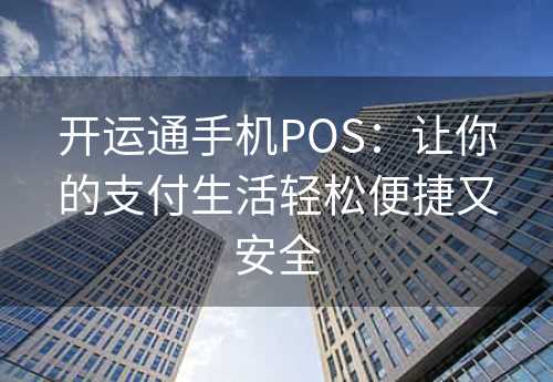 开运通手机POS：让你的支付生活轻松便捷又安全