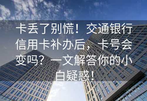 卡丢了别慌！交通银行信用卡补办后，卡号会变吗？一文解答你的小白疑惑！