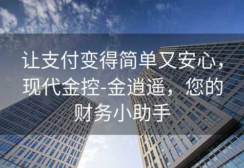 让支付变得简单又安心，现代金控-金逍遥，您的财务小助手