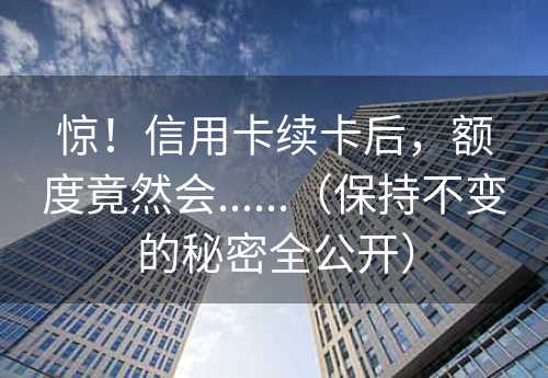 惊！信用卡续卡后，额度竟然会......（保持不变的秘密全公开）