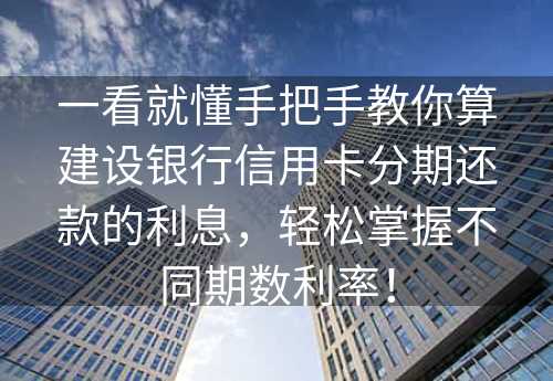 一看就懂手把手教你算建设银行信用卡分期还款的利息，轻松掌握不同期数利率！