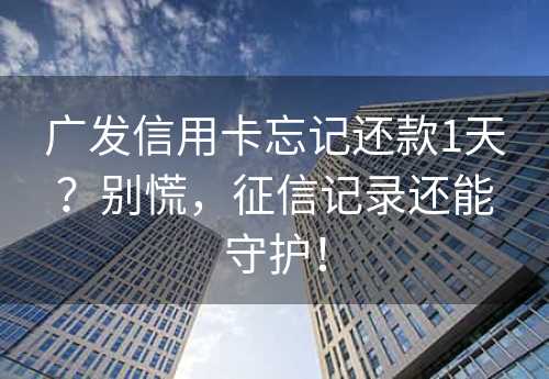 广发信用卡忘记还款1天？别慌，征信记录还能守护！