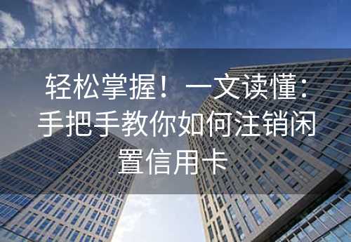 轻松掌握！一文读懂：手把手教你如何注销闲置信用卡 