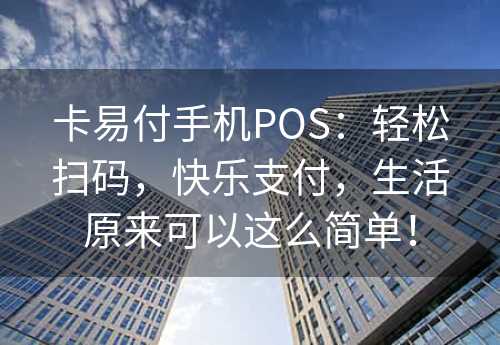 卡易付手机POS：轻松扫码，快乐支付，生活原来可以这么简单！