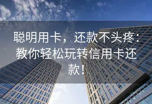 聪明用卡，还款不头疼：教你轻松玩转信用卡还款！