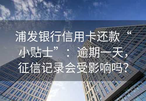 浦发银行信用卡还款“小贴士”：逾期一天，征信记录会受影响吗？