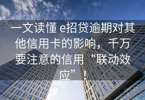 一文读懂 e招贷逾期对其他信用卡的影响，千万要注意的信用“联动效应”！