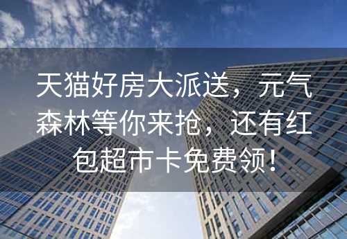 天猫好房大派送，元气森林等你来抢，还有红包超市卡免费领！