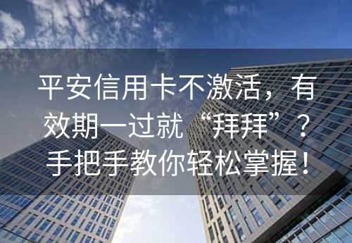 平安信用卡不激活，有效期一过就“拜拜”？手把手教你轻松掌握！