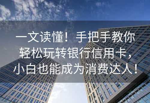 一文读懂！手把手教你轻松玩转银行信用卡，小白也能成为消费达人！