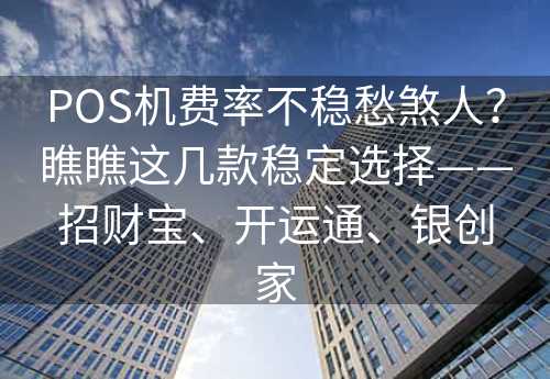 POS机费率不稳愁煞人？瞧瞧这几款稳定选择——招财宝、开运通、银创家