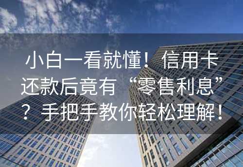 小白一看就懂！信用卡还款后竟有“零售利息”？手把手教你轻松理解！