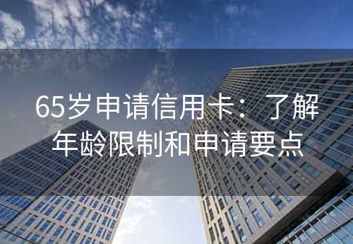 65岁申请信用卡：了解年龄限制和申请要点