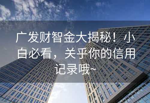 广发财智金大揭秘！小白必看，关乎你的信用记录哦~