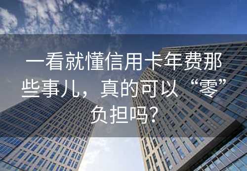 一看就懂信用卡年费那些事儿，真的可以“零”负担吗？