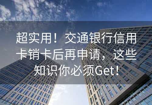 超实用！交通银行信用卡销卡后再申请，这些知识你必须Get！