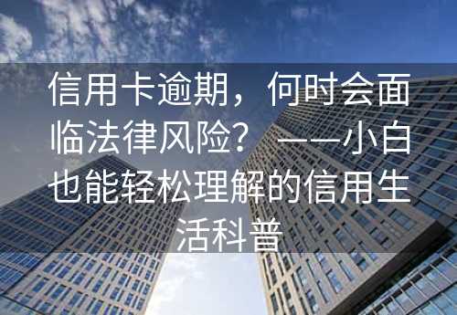 信用卡逾期，何时会面临法律风险？ ——小白也能轻松理解的信用生活科普