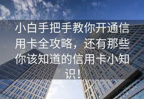 小白手把手教你开通信用卡全攻略，还有那些你该知道的信用卡小知识！