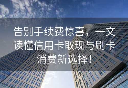 告别手续费惊喜，一文读懂信用卡取现与刷卡消费新选择！