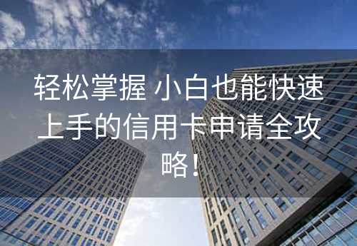 轻松掌握 小白也能快速上手的信用卡申请全攻略！