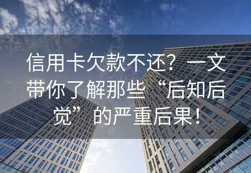 信用卡欠款不还？一文带你了解那些“后知后觉”的严重后果！