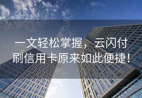 一文轻松掌握，云闪付刷信用卡原来如此便捷！