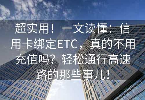 超实用！一文读懂：信用卡绑定ETC，真的不用充值吗？轻松通行高速路的那些事儿！