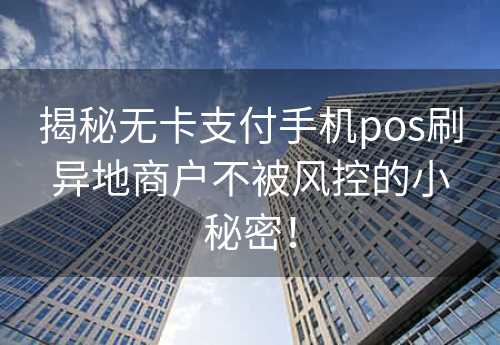 揭秘无卡支付手机pos刷异地商户不被风控的小秘密！