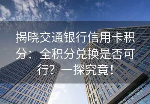 揭晓交通银行信用卡积分：全积分兑换是否可行？一探究竟！