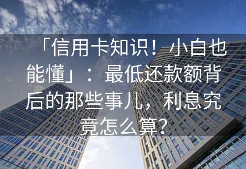 「信用卡知识！小白也能懂」：最低还款额背后的那些事儿，利息究竟怎么算？