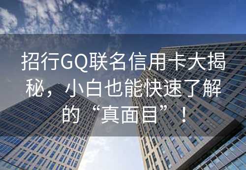 招行GQ联名信用卡大揭秘，小白也能快速了解的“真面目”！