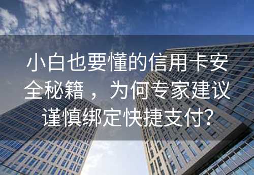 小白也要懂的信用卡安全秘籍 ，为何专家建议谨慎绑定快捷支付？