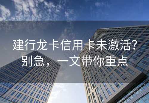 建行龙卡信用卡未激活？别急，一文带你重点