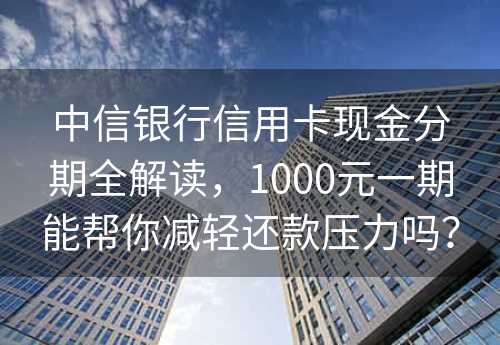 中信银行信用卡现金分期全解读，1000元一期能帮你减轻还款压力吗？